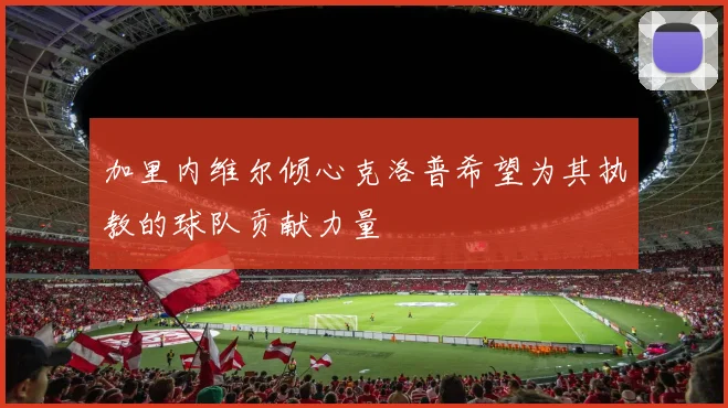 加里内维尔倾心克洛普希望为其执教的球队贡献力量