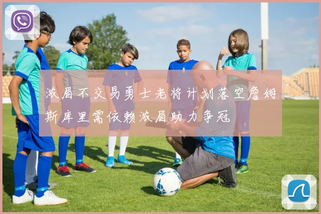 浓眉不交易勇士老将计划落空詹姆斯库里需依赖浓眉助力争冠