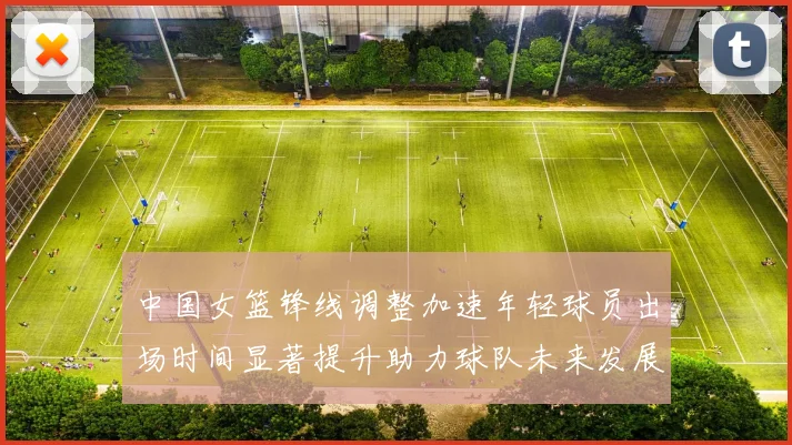中国女篮锋线调整加速年轻球员出场时间显著提升助力球队未来发展