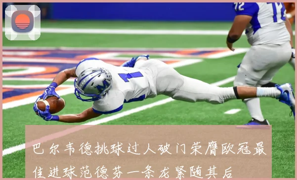 巴尔韦德挑球过人破门荣膺欧冠最佳进球范德芬一条龙紧随其后