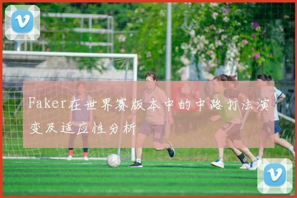 Faker在世界赛版本中的中路打法演变及适应性分析