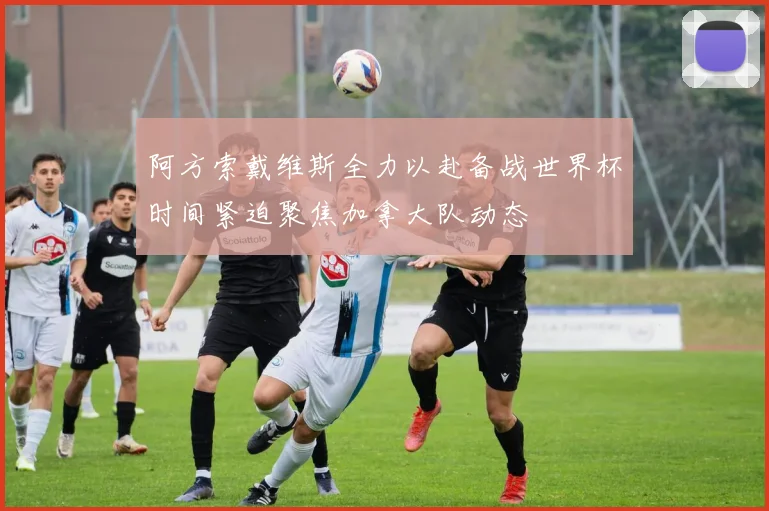 阿方索戴维斯全力以赴备战世界杯时间紧迫聚焦加拿大队动态
