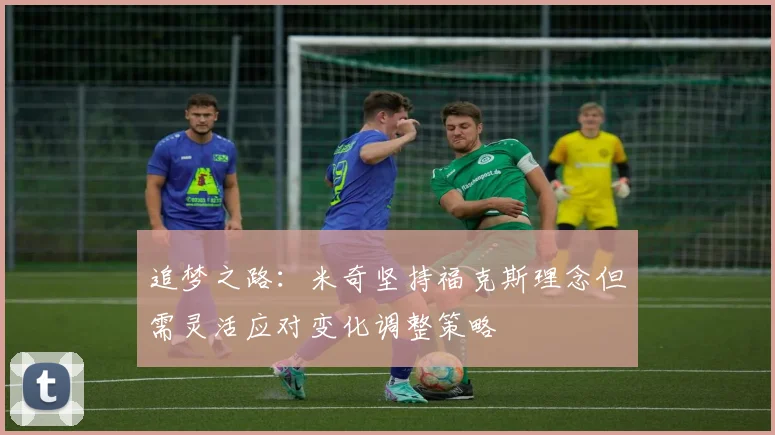 追梦之路：米奇坚持福克斯理念但需灵活应对变化调整策略