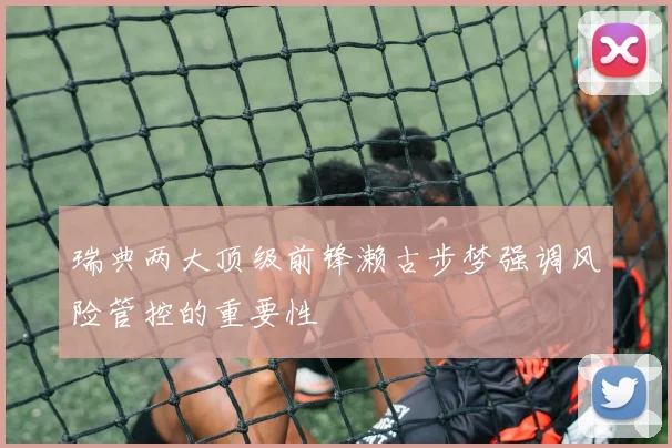 瑞典两大顶级前锋濑古步梦强调风险管控的重要性