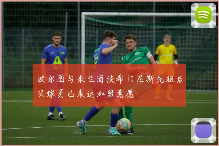 波尔图与米兰商谈希门尼斯先租后买球员已表达加盟意愿