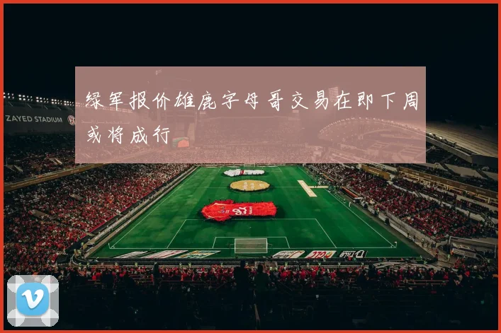 绿军报价雄鹿字母哥交易在即下周或将成行