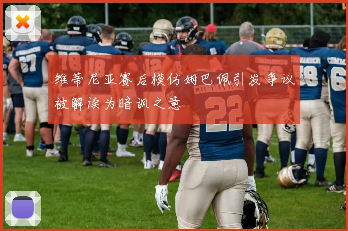 维蒂尼亚赛后模仿姆巴佩引发争议被解读为暗讽之意
