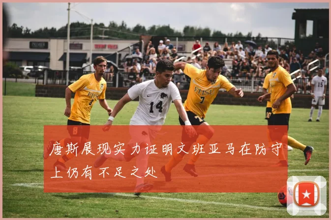 唐斯展现实力证明文班亚马在防守上仍有不足之处