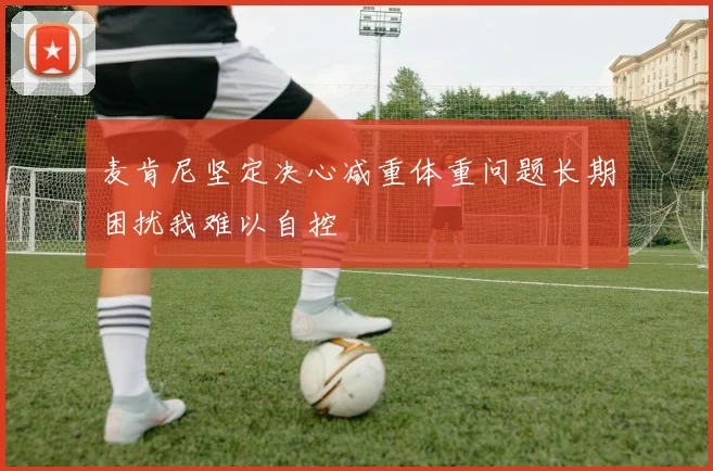 麦肯尼坚定决心减重体重问题长期困扰我难以自控