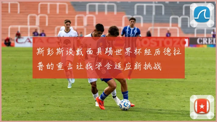 斯彭斯谈戴面具踢世界杯经历德拉普的重击让我学会适应新挑战