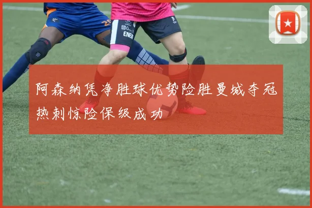 阿森纳凭净胜球优势险胜曼城夺冠热刺惊险保级成功