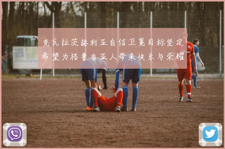 克瓦拉茨赫利亚自信卫冕目标坚定希望为格鲁吉亚人带来快乐与荣耀