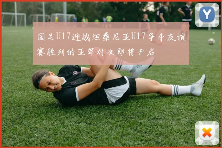 国足U17迎战坦桑尼亚U17争夺友谊赛胜利的亚军对决即将开启