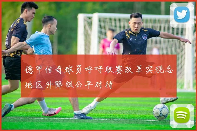 德甲传奇球员呼吁联赛改革实现各地区升降级公平对待