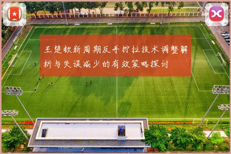 王楚钦新周期反手拧拉技术调整解析与失误减少的有效策略探讨