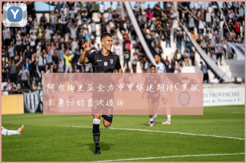 阿尔梅里亚全力冲甲球迷期待C罗股东身份的首次造访