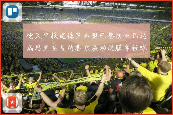 德天空报道德罗加盟巴黎协议已达成恩里克与纳赛尔成功说服年轻球员
