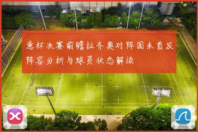 意杯决赛前瞻拉齐奥对阵国米首发阵容分析与球员状态解读