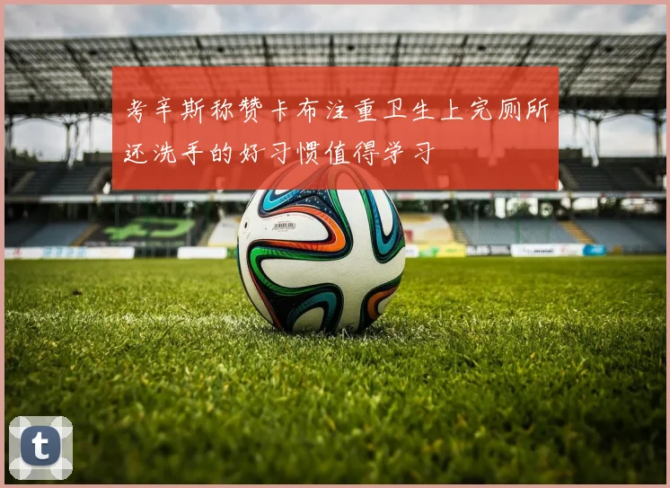 考辛斯称赞卡布注重卫生上完厕所还洗手的好习惯值得学习