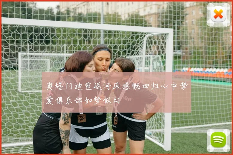 奥塔门迪重返河床感慨回归心中挚爱俱乐部如梦似幻