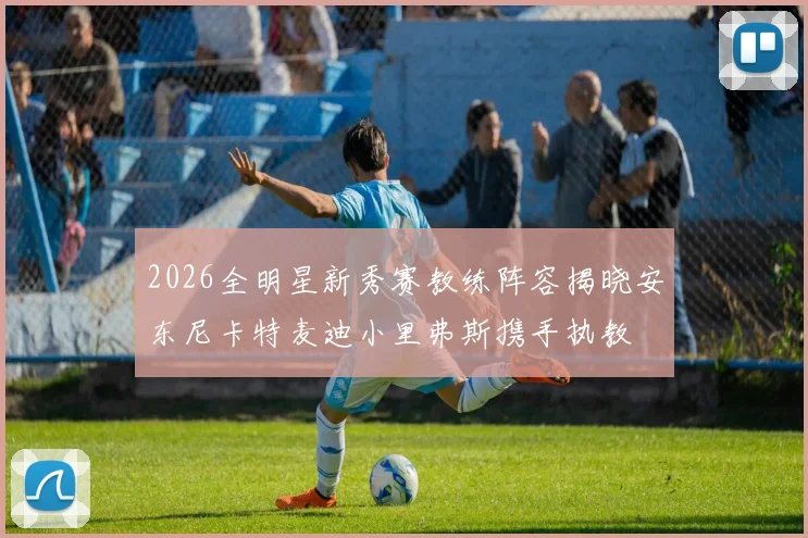 2026全明星新秀赛教练阵容揭晓安东尼卡特麦迪小里弗斯携手执教