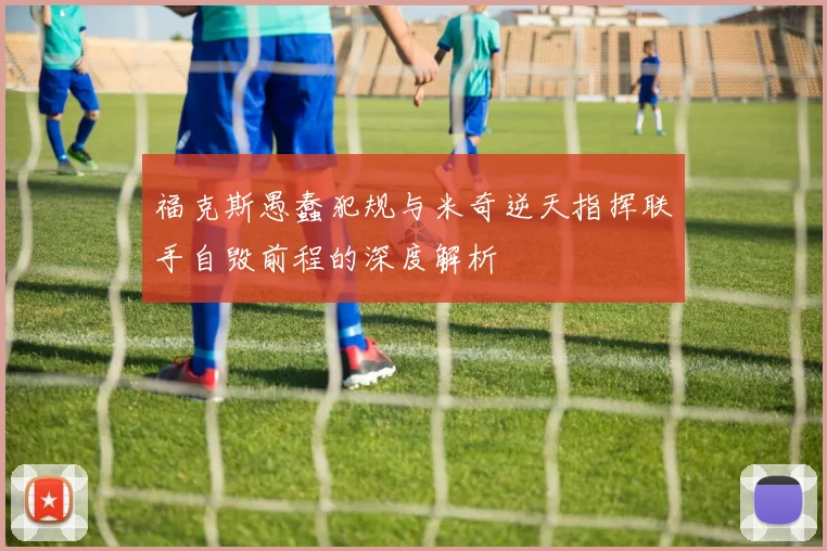 福克斯愚蠢犯规与米奇逆天指挥联手自毁前程的深度解析
