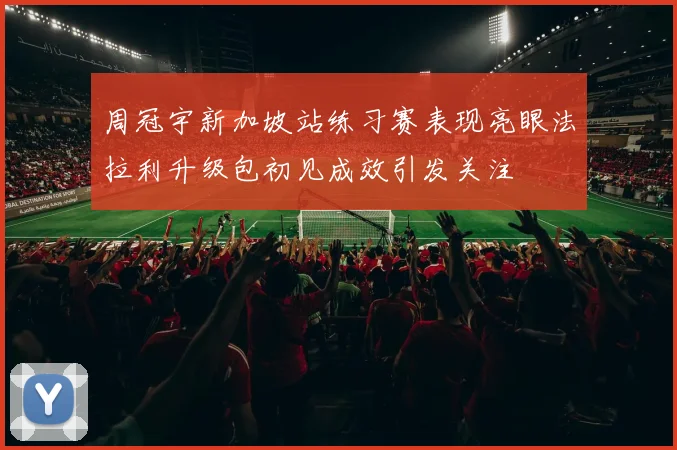 周冠宇新加坡站练习赛表现亮眼法拉利升级包初见成效引发关注