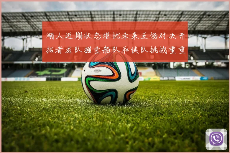 湖人近期状态堪忧未来五场对决开拓者龙队掘金船队和侠队挑战重重