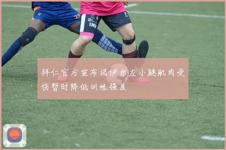 拜仁官方宣布诺伊尔左小腿肌肉受伤暂时降低训练强度