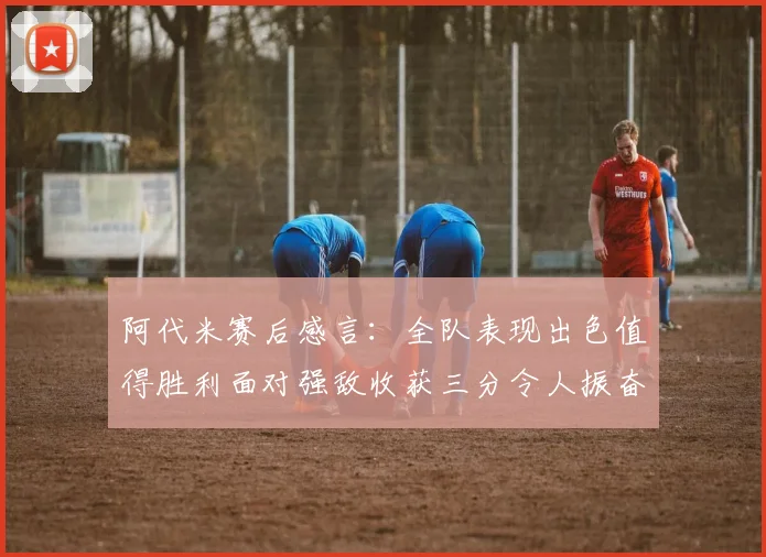 阿代米赛后感言：全队表现出色值得胜利面对强敌收获三分令人振奋