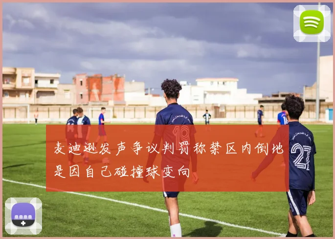 麦迪逊发声争议判罚称禁区内倒地是因自己碰撞球变向