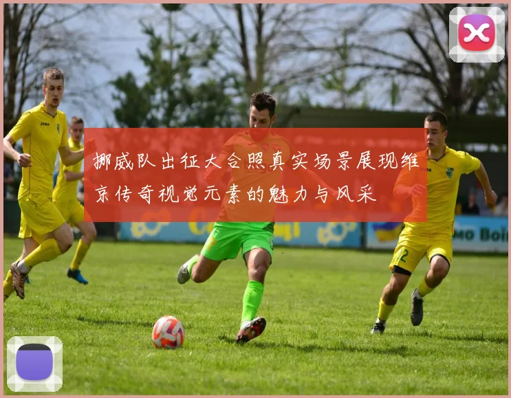 挪威队出征大合照真实场景展现维京传奇视觉元素的魅力与风采