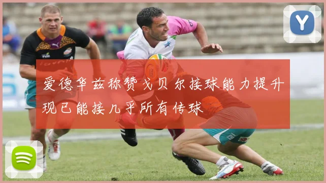 爱德华兹称赞戈贝尔接球能力提升现已能接几乎所有传球
