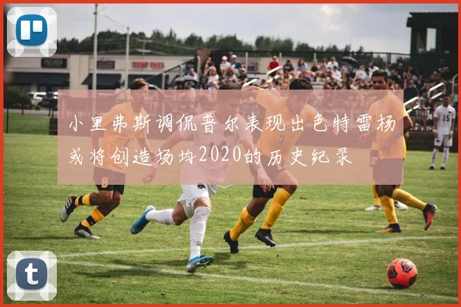 小里弗斯调侃普尔表现出色特雷杨或将创造场均2020的历史纪录